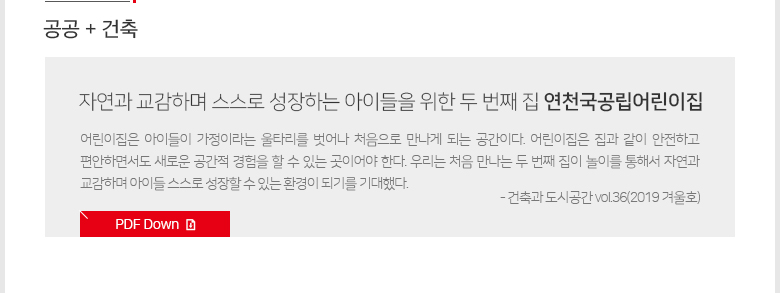 [공공+건축] - 자연과 교감하며 스스로 성장하는 아이들을 위한 두 번째 집 연천국공립어린이집 -어린이집은 아이들이 가정이라는 울타리를 벗어나 처음으로 만나게 되는 공간이다. 어린이집은 집과 같이 안전하고 편안하면서도 새로운 공간적 경험을 할 수 있는 곳이어야 한다. 우리는 처음 만나는 두 번째 집이 놀이를 통해서 자연과 교감하며 아이들 스스로 성장할 수 있는 환경이 되기를 기대했다.- 건축과 도시공간 vol.36(2019 겨울호)