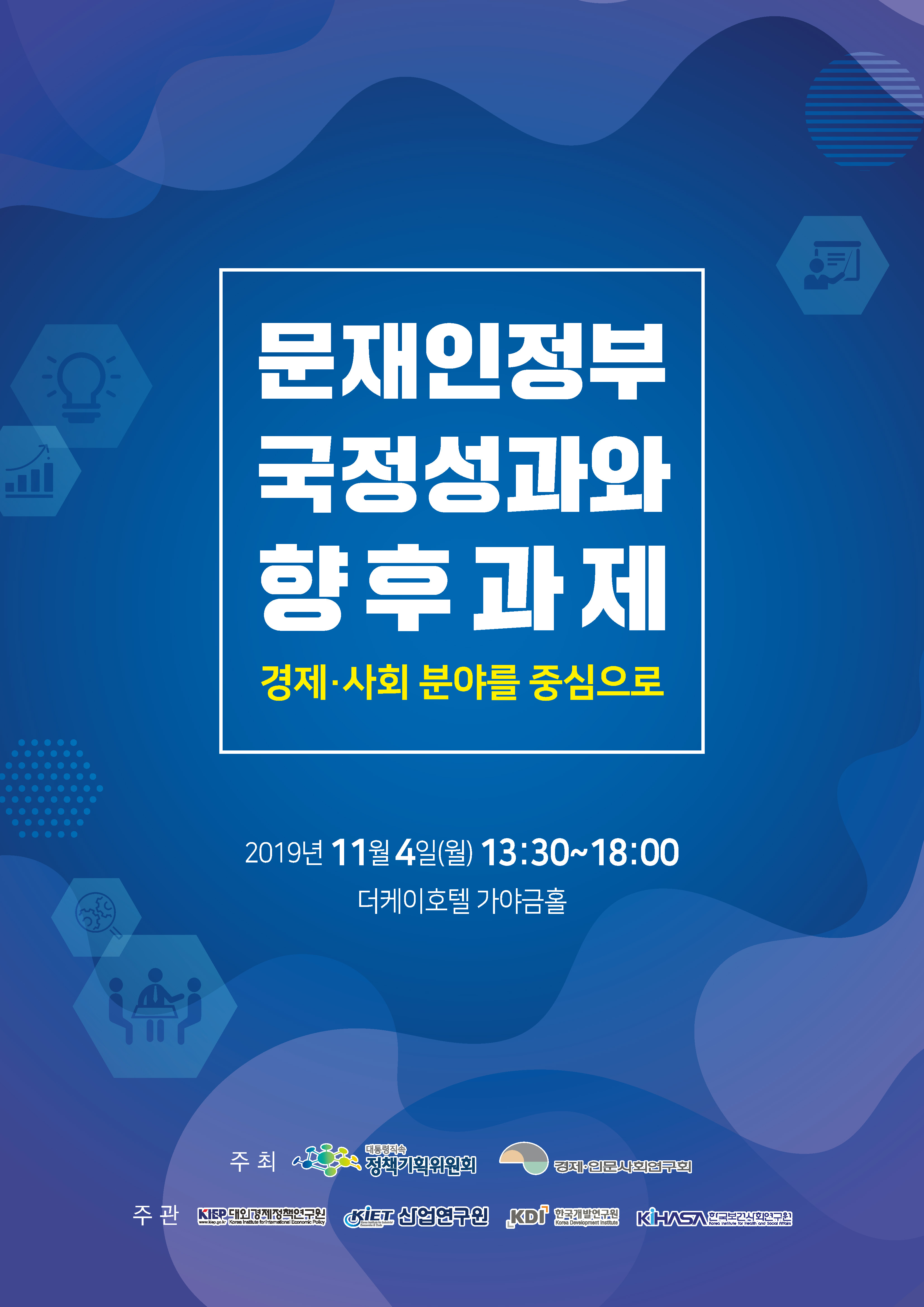 문재인정부 국정성과와 향후과제 경제·사회 분야를 중심으로 2019년 11월 4일(월) 13:30 ~ 18:00 더케이호텔 가야금홀 주최 대통령직속 정책기획위원회 경제인문사회연구회  주관 대외경제정책연구원 산업연구원 한국개발연구원 한국보건사회연구원