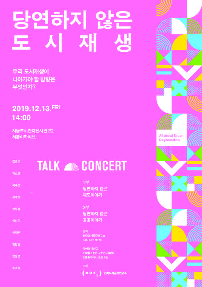 당연하지 않은 도시재생          우리 도시재생이 나아가야 할 방향은 무엇인가?          2019.12.13.fri     14:00     서울도시건축전시관 B2     서울 아카이브     김은희 박소영 서수정 윤주선 이영범 이영은 이재우 장민영 장원봉 조준배     1부 당연하지 않은 제도 이야기     2부 당연하지 않은 공공이야기     문의      건축도시공간연구소     044-417-9870     찾아 오시는길      지하철 1호선 , 2호선 시청역     3번출구에서 도보1분     주최 auri 건축도시공간연구소