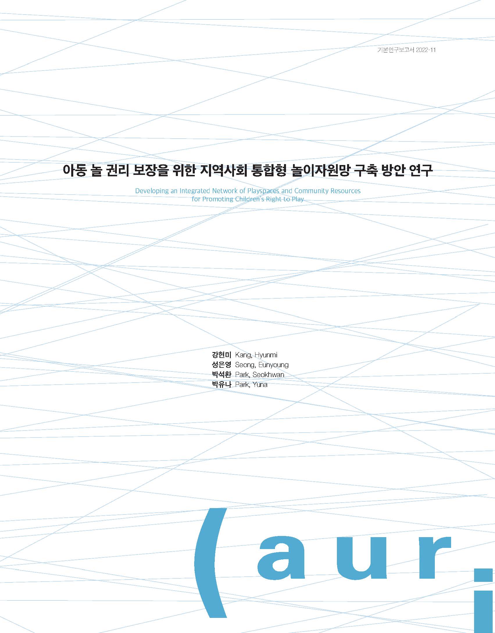 기본연구보고서 2022-11 | 아동 놀 권리 보장을 위한 지역사회 통합형 놀이자원망 구축 방안 연구 | Developing an Integrated Network of Playspaces and Community Resources for Promoting Children's Right to Play | 강현미 Kang, Hyunmi | 성은영 Seong, Eunyoung | 박석환 Park, Seokhwan | 박유나 Park, Yuna | auri