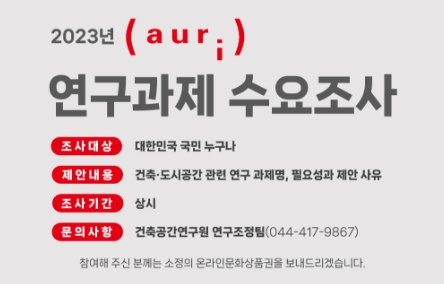 2023년 건축공간연구원연구과제 수요조사조사대상 : 대한민국 국민 모두조사기간 : 상시제안내용 : 연구과제명, 연구의 필요성 및 제안사유문의처 : 건축공간연구원 연구조정팀(044-417-9867) 참여해 주신 분께는 소정의 온라인문화상품권을 보내드리겠습니다.